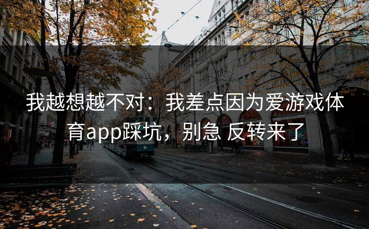 我越想越不对：我差点因为爱游戏体育app踩坑，别急 反转来了