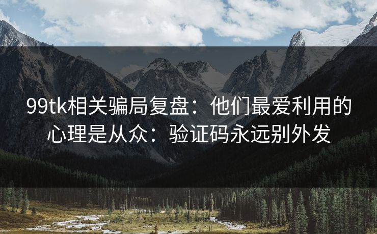 99tk相关骗局复盘：他们最爱利用的心理是从众：验证码永远别外发