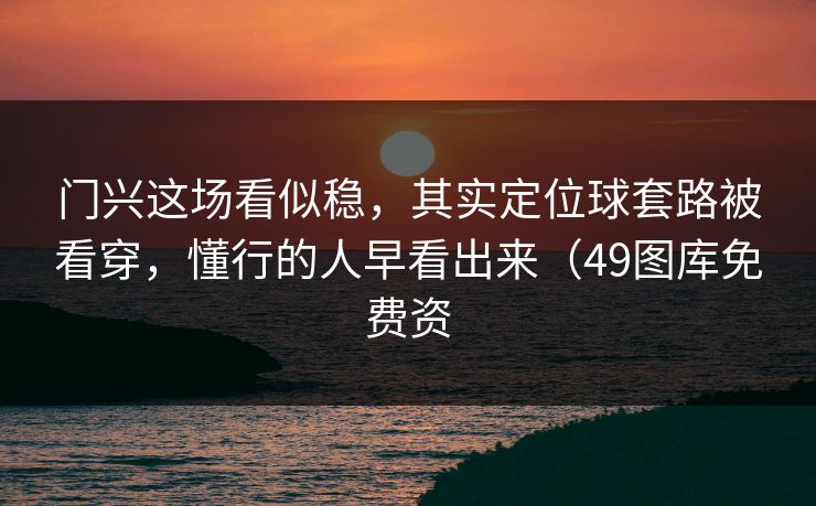 门兴这场看似稳，其实定位球套路被看穿，懂行的人早看出来（49图库免费资