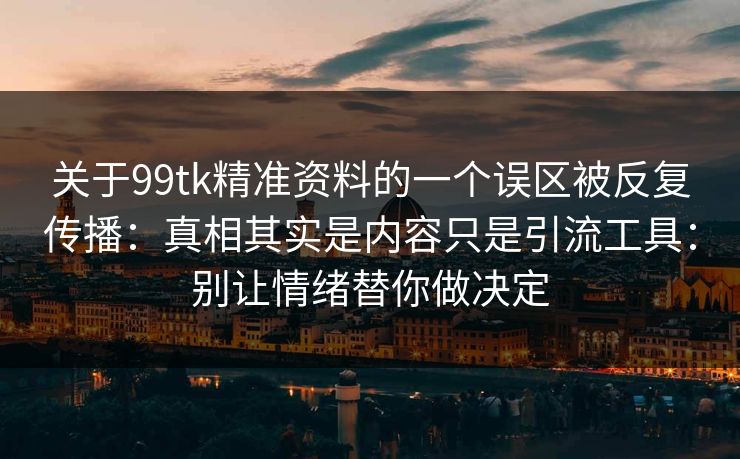 关于99tk精准资料的一个误区被反复传播：真相其实是内容只是引流工具：别让情绪替你做决定