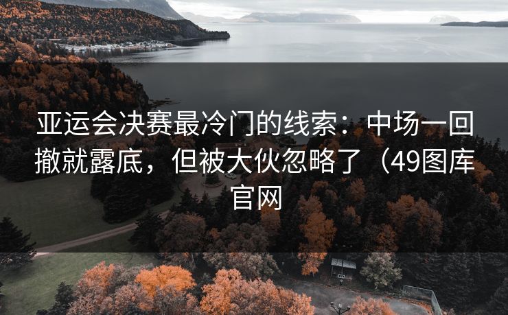 亚运会决赛最冷门的线索:中场一回撤就露底,但被大伙忽略了(49图库官网 亚运会决赛最冷门的线索:中场一回撤就露底,但被大伙忽略了(49图库官网