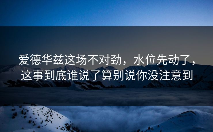 爱德华兹这场不对劲,水位先动了,这事到底谁说了算别说你没注意到 爱德华兹这场不对劲,水位先动了,这事到底谁说了算别说你没注意到