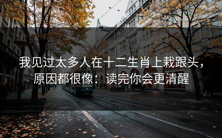 我见过太多人在十二生肖上栽跟头，原因都很像：读完你会更清醒