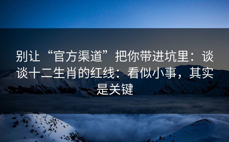 别让“官方渠道”把你带进坑里：谈谈十二生肖的红线：看似小事，其实是关键