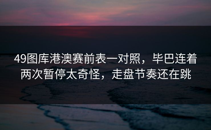49图库港澳赛前表一对照,毕巴连着两次暂停太奇怪,走盘节奏还在跳 49图库港澳赛前表一对照,毕巴连着两次暂停太奇怪,走盘节奏还在跳