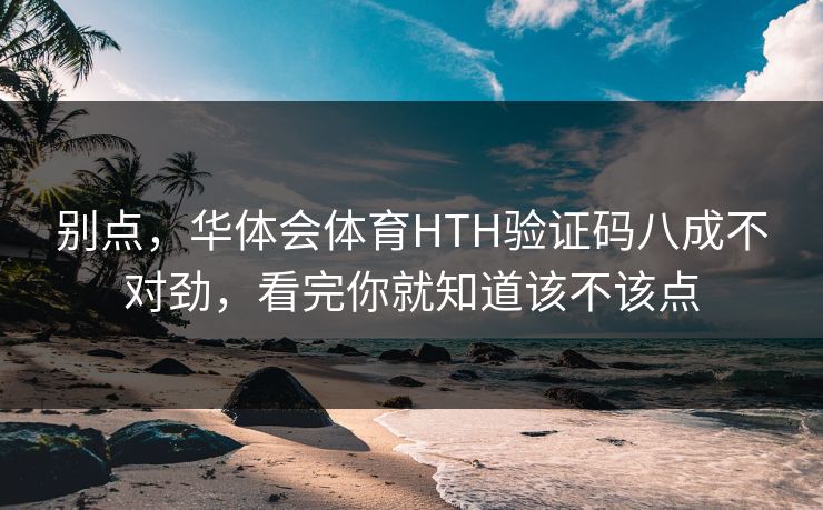 别点，华体会体育HTH验证码八成不对劲，看完你就知道该不该点