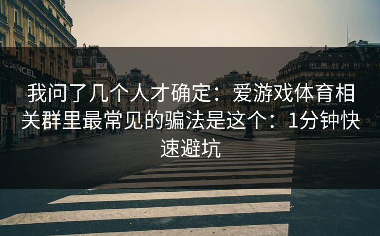 我问了几个人才确定：爱游戏体育相关群里最常见的骗法是这个：1分钟快速避坑