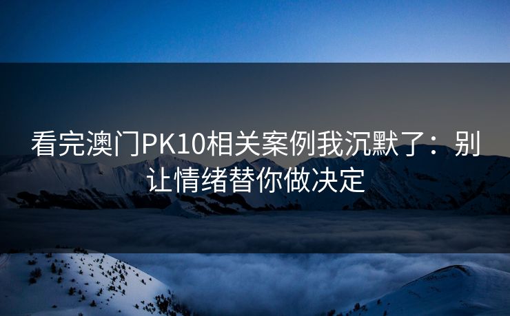 看完澳门PK10相关案例我沉默了：别让情绪替你做决定