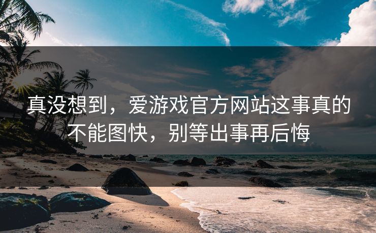 真没想到，爱游戏官方网站这事真的不能图快，别等出事再后悔