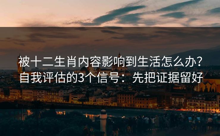 被十二生肖内容影响到生活怎么办？自我评估的3个信号：先把证据留好