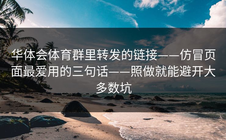 华体会体育群里转发的链接——仿冒页面最爱用的三句话——照做就能避开大多数坑