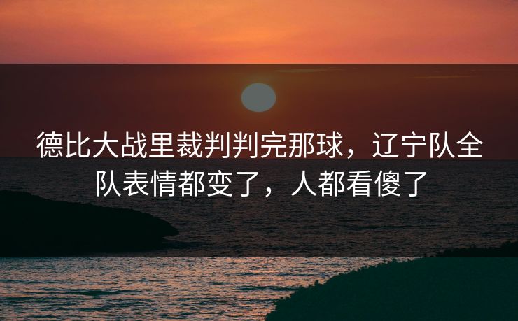 德比大战里裁判判完那球，辽宁队全队表情都变了，人都看傻了