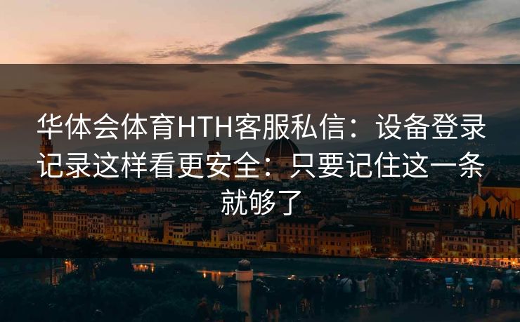 华体会体育HTH客服私信：设备登录记录这样看更安全：只要记住这一条就够了