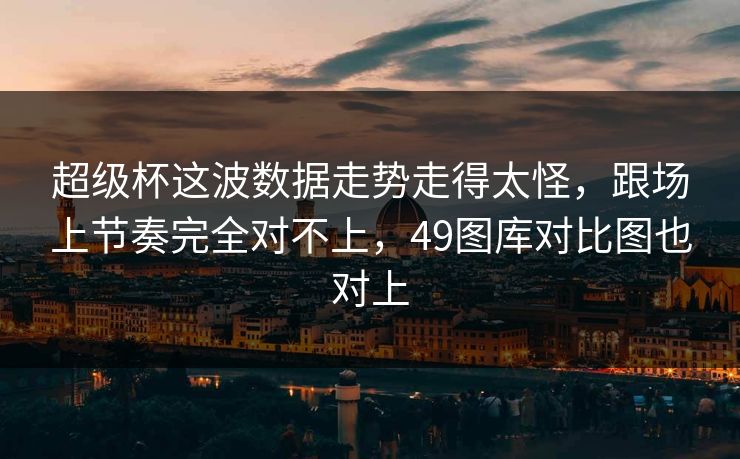 超级杯这波数据走势走得太怪,跟场上节奏完全对不上,49图库对比图也对上 超级杯这波数据走势走得太怪,跟场上节奏完全对不上,49图库对比图也对上
